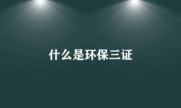 什么是环保三证