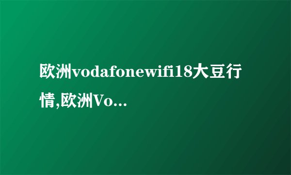 欧洲vodafonewifi18大豆行情,欧洲Vodafone 18大豆WiFi价控