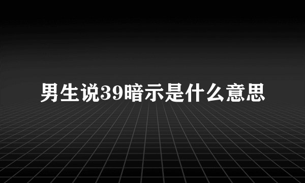 男生说39暗示是什么意思
