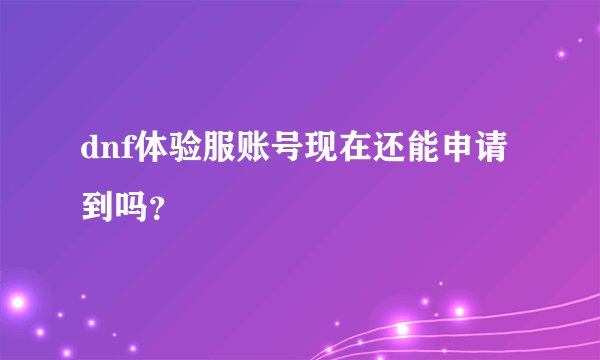 dnf体验服账号现在还能申请到吗？