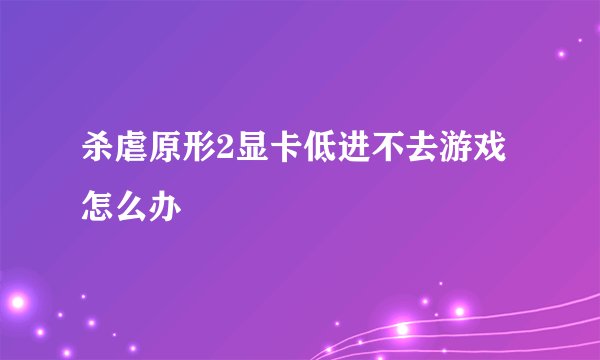 杀虐原形2显卡低进不去游戏怎么办