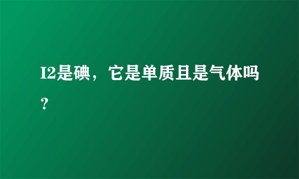I2是碘，它是单质且是气体吗？