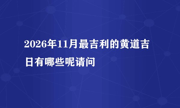 2026年11月最吉利的黄道吉日有哪些呢请问