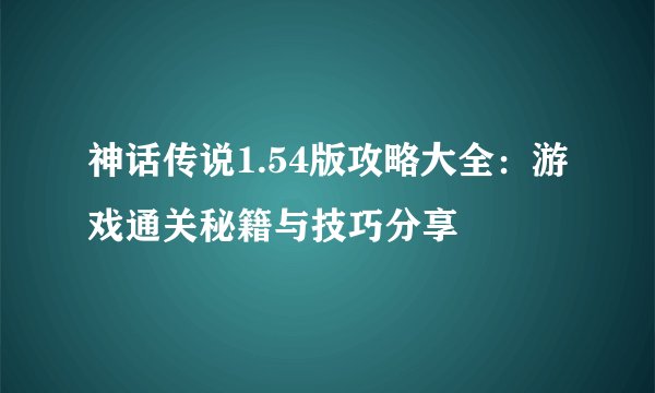 神话传说1.54版攻略大全：游戏通关秘籍与技巧分享