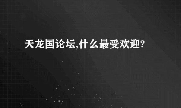 天龙国论坛,什么最受欢迎?