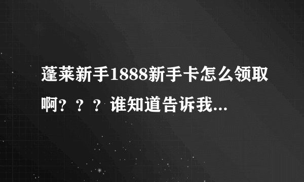 蓬莱新手1888新手卡怎么领取啊???谁知道告诉我怎么领取啊??