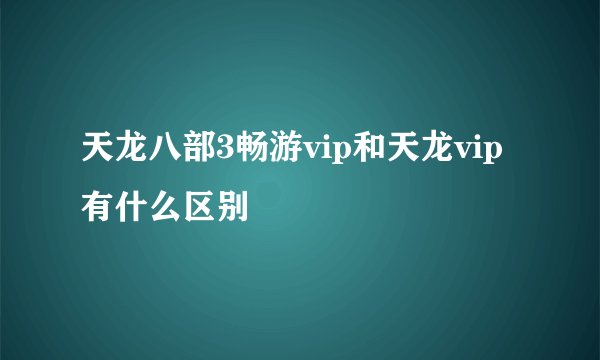天龙八部3畅游vip和天龙vip有什么区别