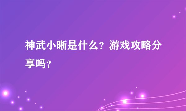 神武小晰是什么？游戏攻略分享吗？