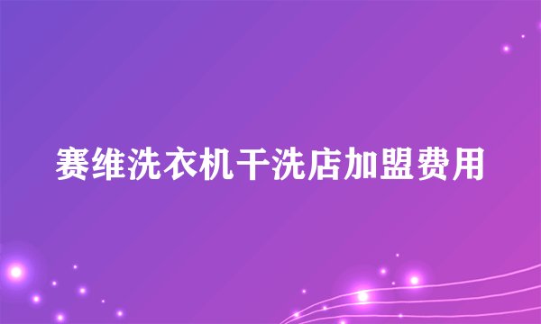 赛维洗衣机干洗店加盟费用