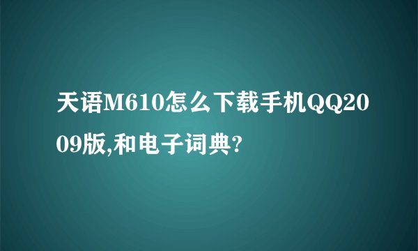 天语M610怎么下载手机QQ2009版,和电子词典?