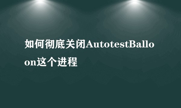 如何彻底关闭AutotestBalloon这个进程