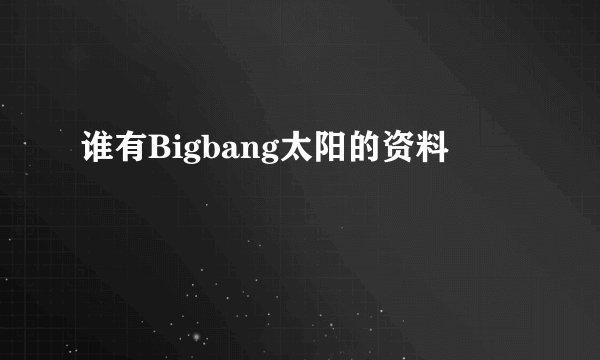 谁有Bigbang太阳的资料