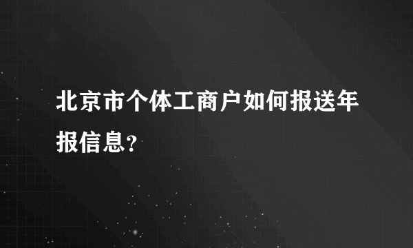 北京市个体工商户如何报送年报信息？