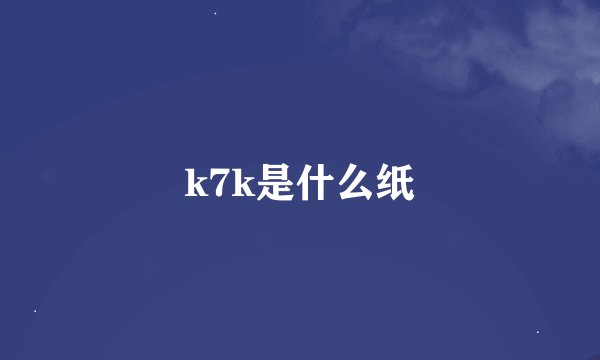 k7k是什么纸