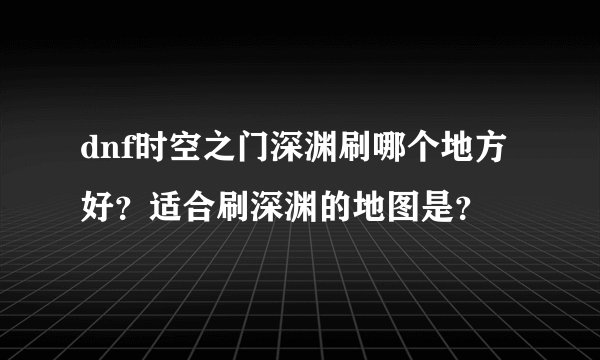 dnf时空之门深渊刷哪个地方好？适合刷深渊的地图是？