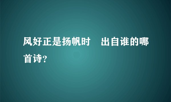 风好正是扬帆时 出自谁的哪首诗？