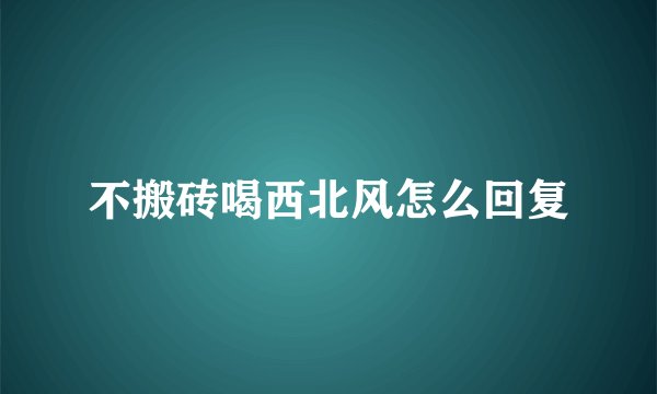 不搬砖喝西北风怎么回复