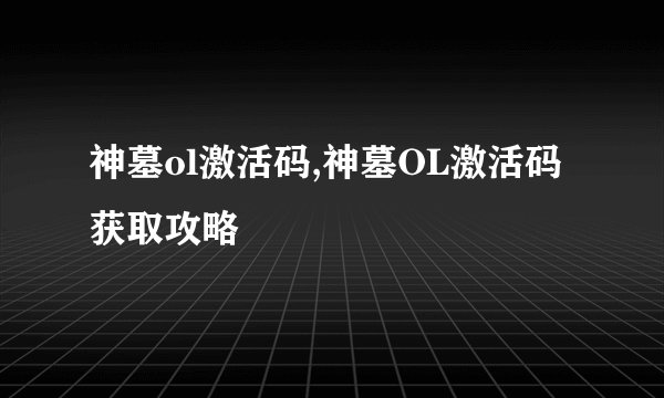 神墓ol激活码,神墓OL激活码获取攻略