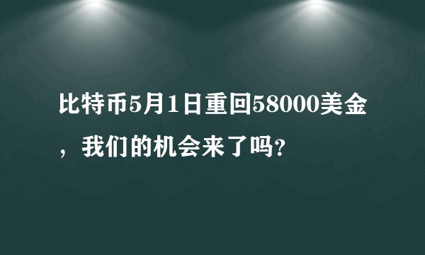 比特币5月1日重回58000美金，我们的机会来了吗？