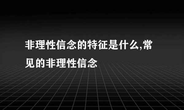 非理性信念的特征是什么,常见的非理性信念
