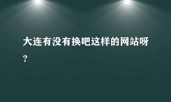 大连有没有换吧这样的网站呀?