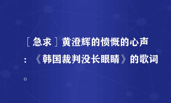［急求］黄澄辉的愤慨的心声：《韩国裁判没长眼睛》的歌词。