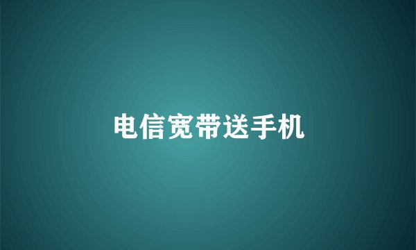 电信宽带送手机