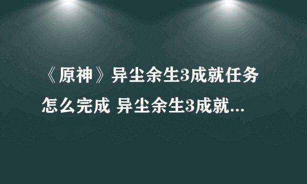 《原神》异尘余生3成就任务怎么完成 异尘余生3成就任务完成攻略
