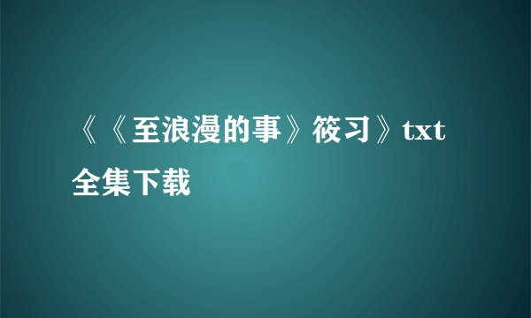 《《至浪漫的事》筱习》txt全集下载