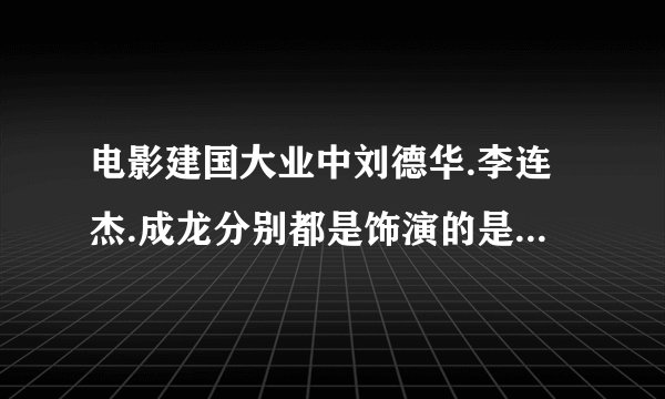 电影建国大业中刘德华.李连杰.成龙分别都是饰演的是什么角色？