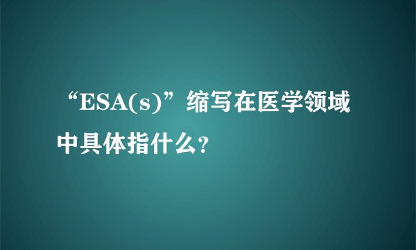 “ESA(s)”缩写在医学领域中具体指什么？