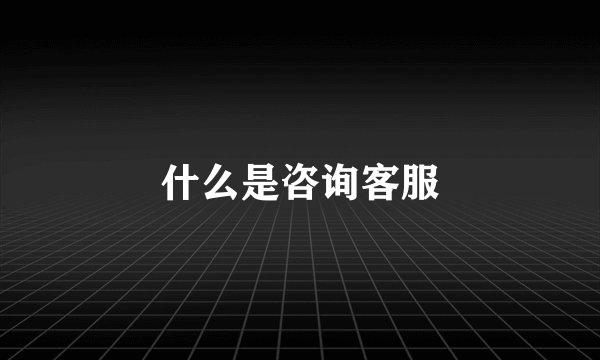 什么是咨询客服
