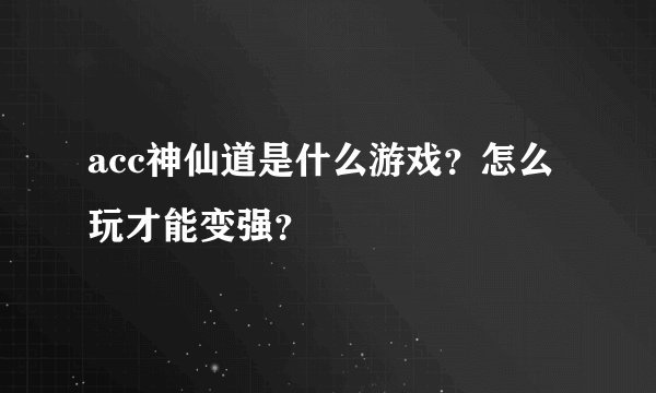 acc神仙道是什么游戏？怎么玩才能变强？