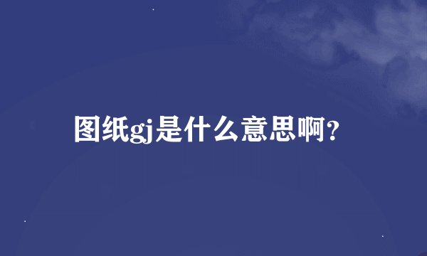 图纸gj是什么意思啊？