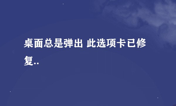 桌面总是弹出 此选项卡已修复..