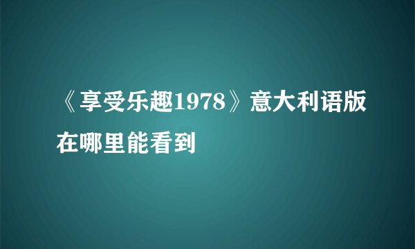 《享受乐趣1978》意大利语版在哪里能看到