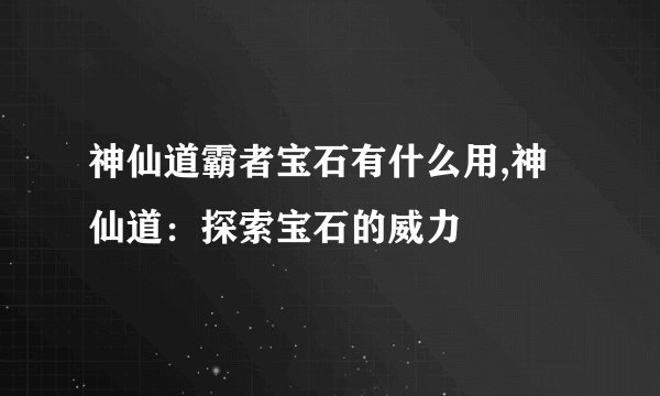 神仙道霸者宝石有什么用,神仙道：探索宝石的威力