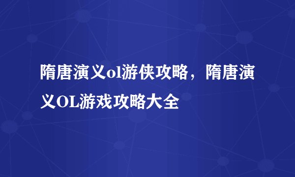 隋唐演义ol游侠攻略，隋唐演义OL游戏攻略大全