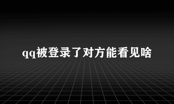 qq被登录了对方能看见啥