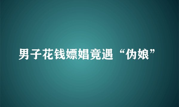 男子花钱嫖娼竟遇“伪娘”