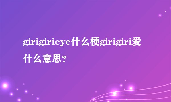 girigirieye什么梗girigiri爱什么意思？