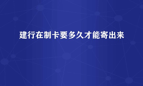 建行在制卡要多久才能寄出来