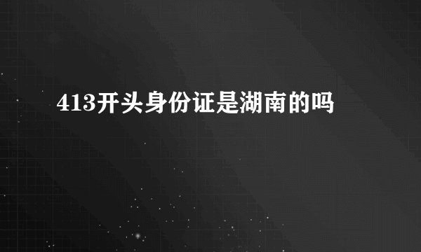 413开头身份证是湖南的吗