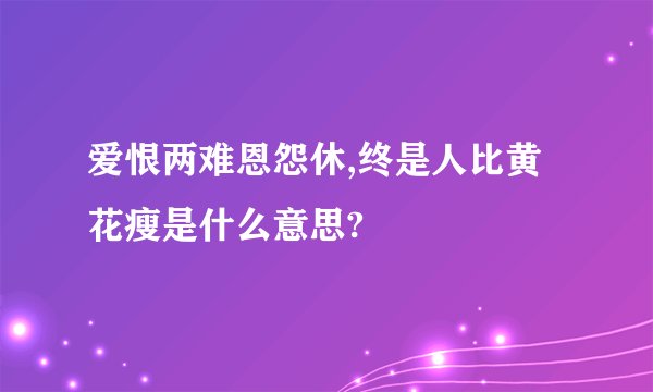 爱恨两难恩怨休,终是人比黄花瘦是什么意思?