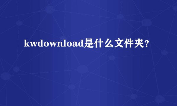 kwdownload是什么文件夹？