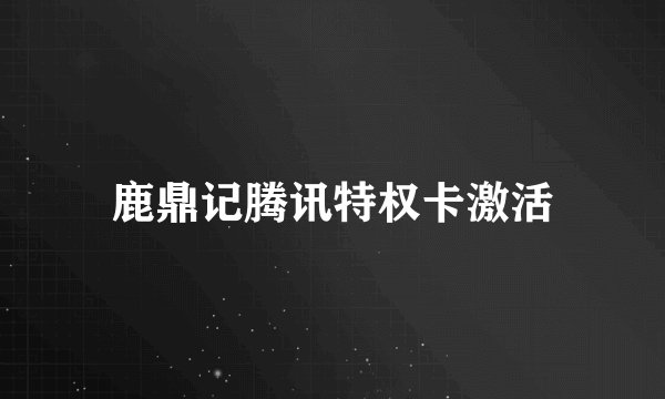 鹿鼎记腾讯特权卡激活
