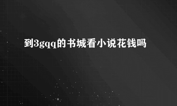 到3gqq的书城看小说花钱吗