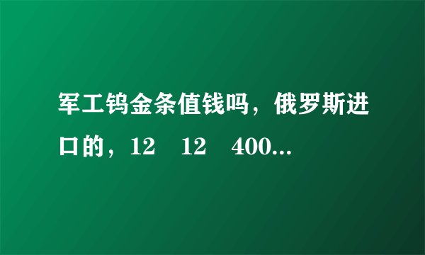 军工钨金条值钱吗，俄罗斯进口的，12✘12✘400MM纯度99.98%