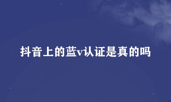 抖音上的蓝v认证是真的吗