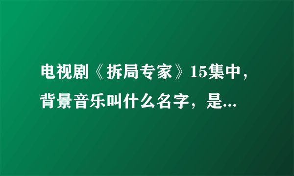 电视剧《拆局专家》15集中，背景音乐叫什么名字，是一个女的在唱的！